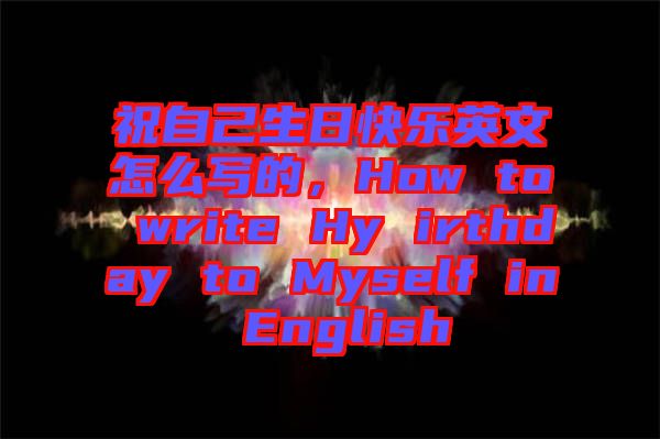 祝自己生日快樂(lè)英文怎么寫(xiě)的，How to write Hy irthday to Myself in English