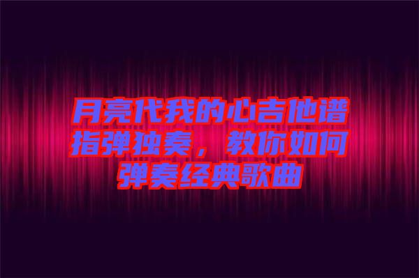 月亮代我的心吉他譜指彈獨奏，教你如何彈奏經(jīng)典歌曲