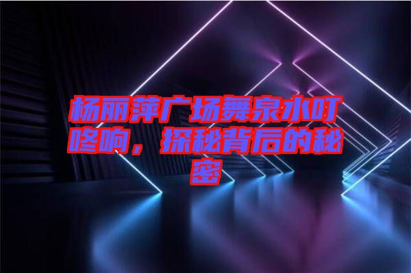 楊麗萍廣場舞泉水叮咚響，探秘背后的秘密