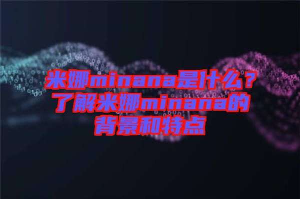 米娜minana是什么？了解米娜minana的背景和特點