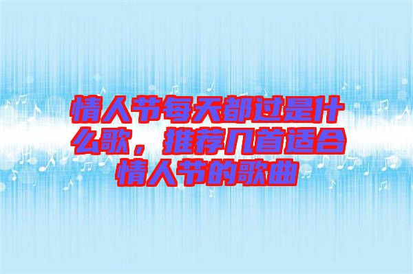 情人節(jié)每天都過(guò)是什么歌，推薦幾首適合情人節(jié)的歌曲