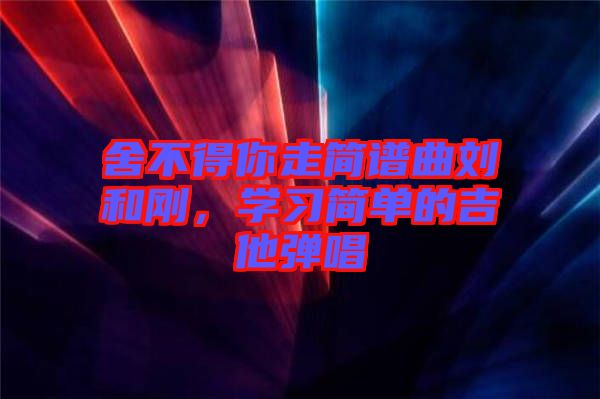 舍不得你走簡譜曲劉和剛，學習簡單的吉他彈唱