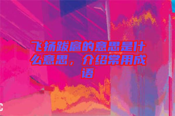 飛揚跋扈的意思是什么意思，介紹常用成語