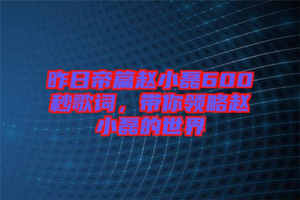 昨日帝篇趙小磊600秒歌詞，帶你領(lǐng)略趙小磊的世界