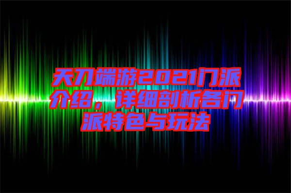 天刀端游2021門派介紹，詳細剖析各門派特色與玩法