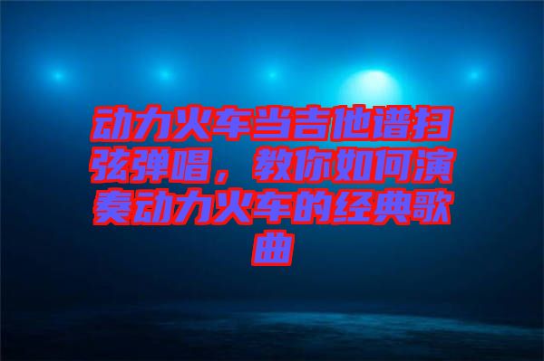 動力火車當吉他譜掃弦彈唱，教你如何演奏動力火車的經(jīng)典歌曲