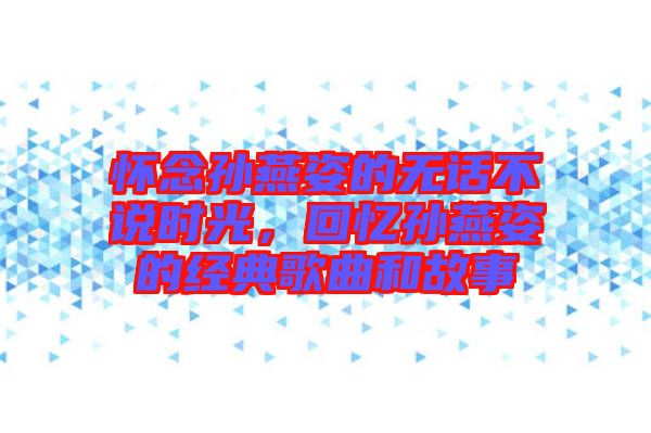 懷念孫燕姿的無(wú)話不說(shuō)時(shí)光，回憶孫燕姿的經(jīng)典歌曲和故事