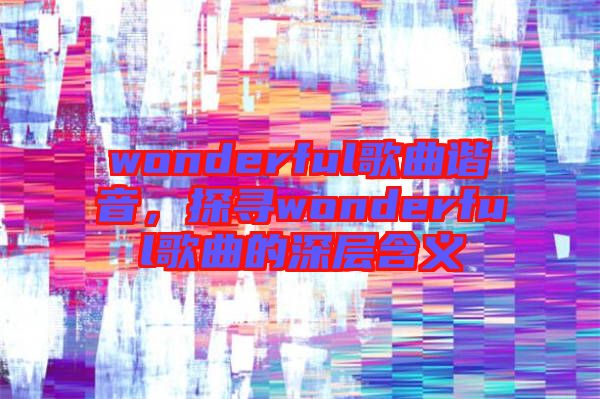 wonderful歌曲諧音，探尋wonderful歌曲的深層含義