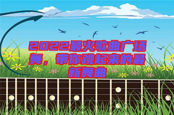 2022最火歌曲廣場(chǎng)舞，帶你跳起來的最新舞曲