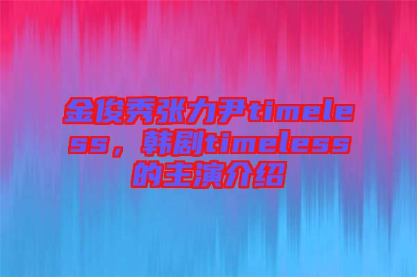 金俊秀張力尹timeless，韓劇timeless的主演介紹