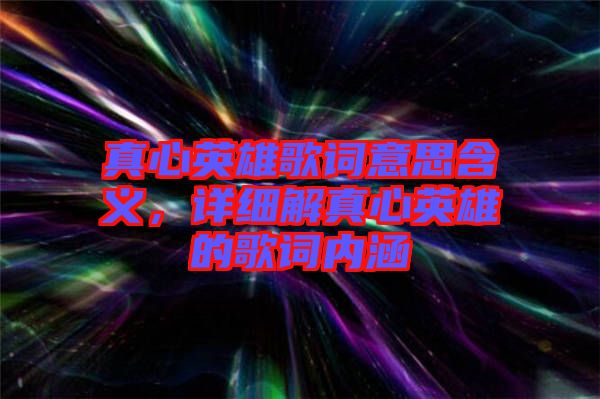 真心英雄歌詞意思含義，詳細解真心英雄的歌詞內(nèi)涵