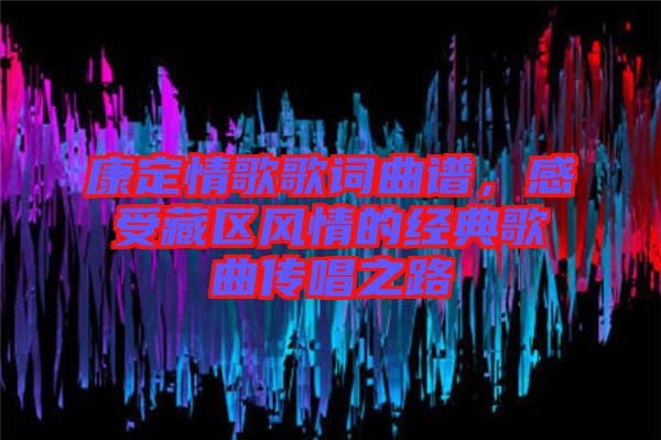 康定情歌歌詞曲譜，感受藏區(qū)風(fēng)情的經(jīng)典歌曲傳唱之路