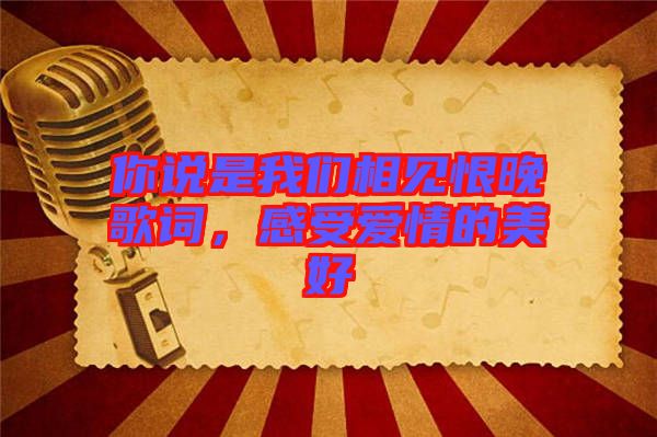 你說是我們相見恨晚歌詞，感受愛情的美好