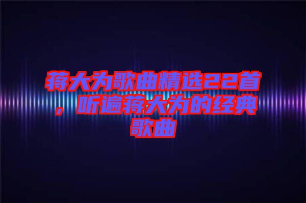 蔣大為歌曲精選22首，聽(tīng)遍蔣大為的經(jīng)典歌曲