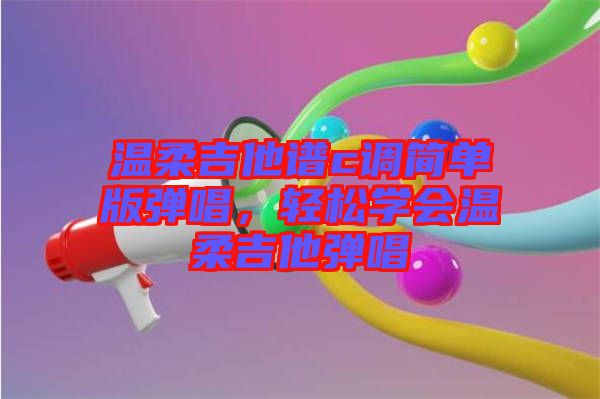 溫柔吉他譜c調簡單版彈唱，輕松學會溫柔吉他彈唱