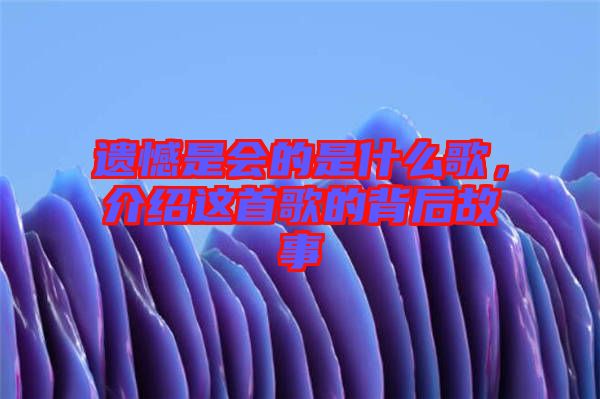 遺憾是會的是什么歌，介紹這首歌的背后故事