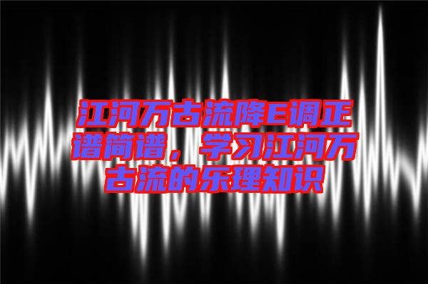 江河萬古流降E調正譜簡譜，學習江河萬古流的樂理知識