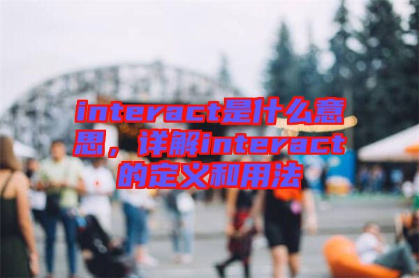 interact是什么意思，詳解interact的定義和用法