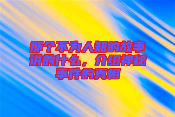 那個(gè)不為人知的故事講的什么，介紹神秘事件的真相