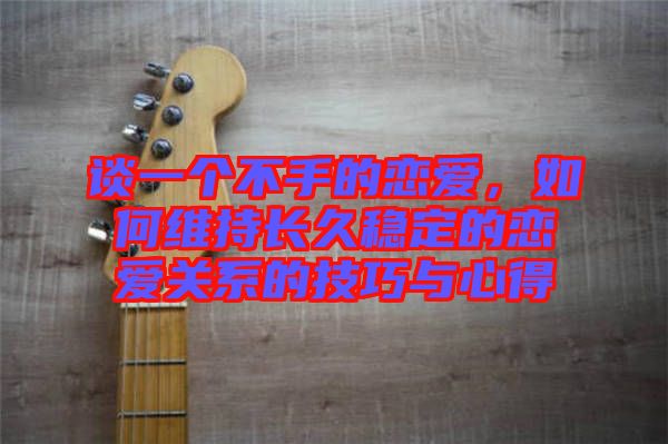 談一個(gè)不手的戀愛，如何維持長(zhǎng)久穩(wěn)定的戀愛關(guān)系的技巧與心得