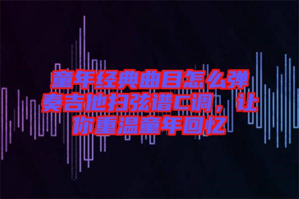 童年經典曲目怎么彈奏吉他掃弦譜C調，讓你重溫童年回憶