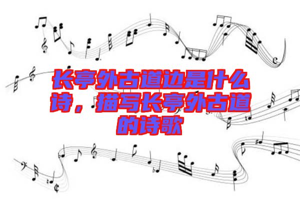 長(zhǎng)亭外古道邊是什么詩(shī)，描寫長(zhǎng)亭外古道的詩(shī)歌