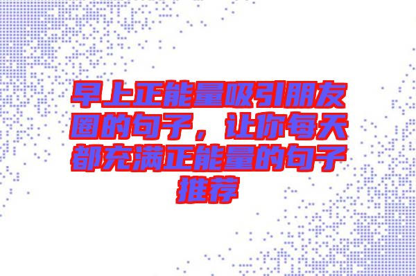 早上正能量吸引朋友圈的句子，讓你每天都充滿(mǎn)正能量的句子推薦