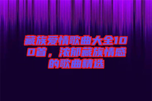 藏族愛情歌曲大全100首，濃郁藏族情感的歌曲精選