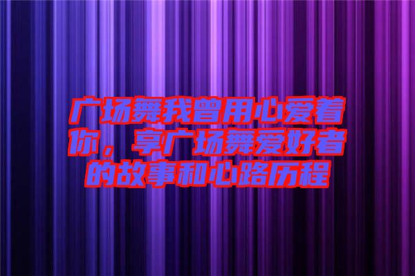 廣場舞我曾用心愛著你，享廣場舞愛好者的故事和心路歷程