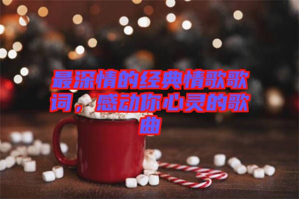 最深情的經(jīng)典情歌歌詞，感動(dòng)你心靈的歌曲