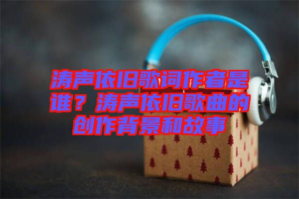 濤聲依舊歌詞作者是誰？濤聲依舊歌曲的創(chuàng)作背景和故事