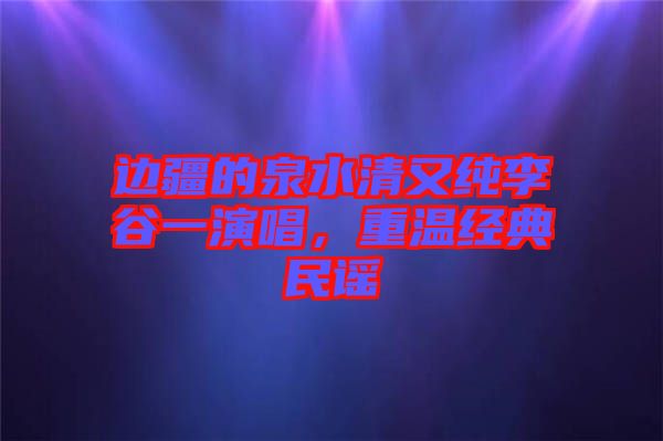 邊疆的泉水清又純李谷一演唱，重溫經(jīng)典民謠