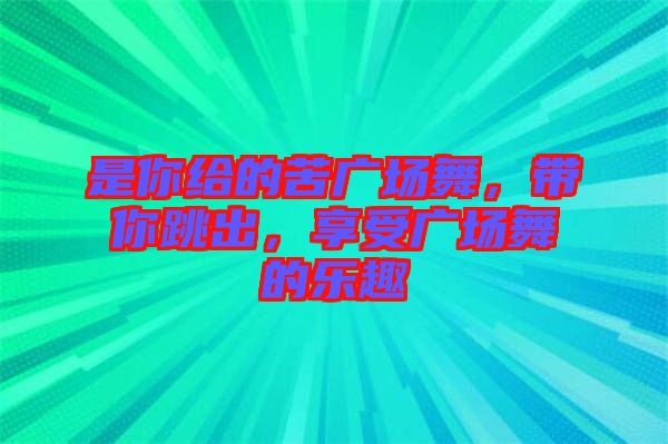 是你給的苦廣場(chǎng)舞，帶你跳出，享受廣場(chǎng)舞的樂(lè)趣