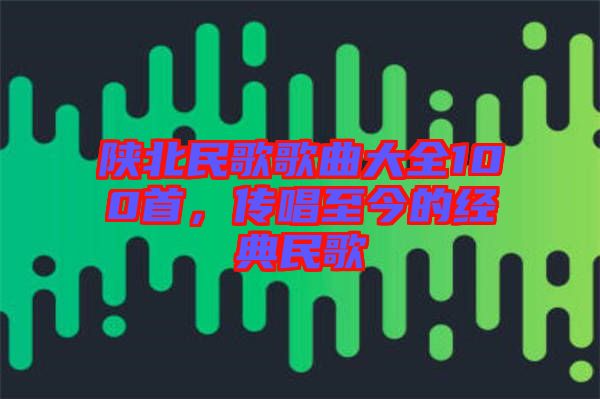 陜北民歌歌曲大全100首，傳唱至今的經(jīng)典民歌