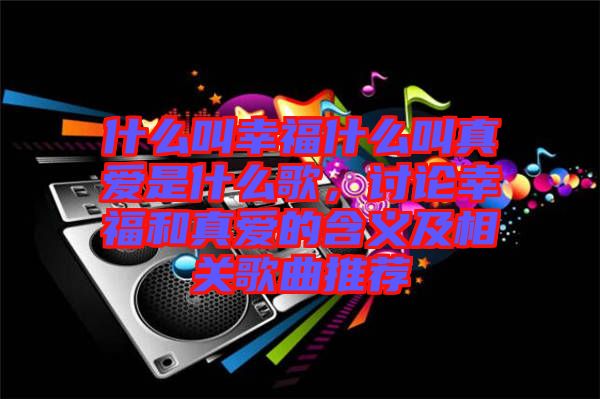 什么叫幸福什么叫真愛是什么歌，討論幸福和真愛的含義及相關歌曲推薦