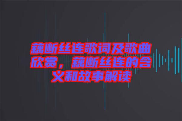 藕斷絲連歌詞及歌曲欣賞，藕斷絲連的含義和故事解讀