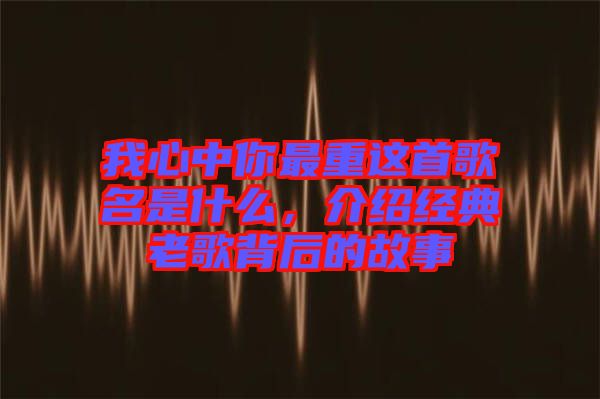 我心中你最重這首歌名是什么，介紹經(jīng)典老歌背后的故事