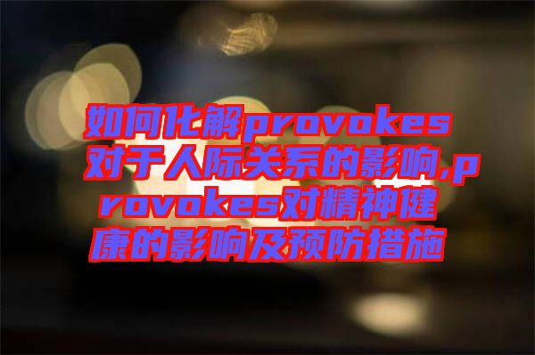 如何化解provokes對于人際關(guān)系的影響,provokes對精神健康的影響及預(yù)防措施