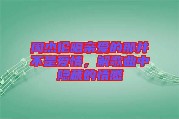 周杰倫唱親愛的那并不是愛情，解歌曲中隱藏的情感