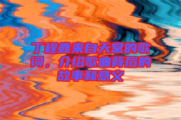 丁程鑫來(lái)自天堂的歌詞，介紹歌曲背后的故事和意義