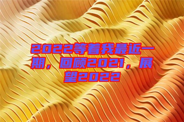 2022等著我最近一期，回顧2021，展望2022