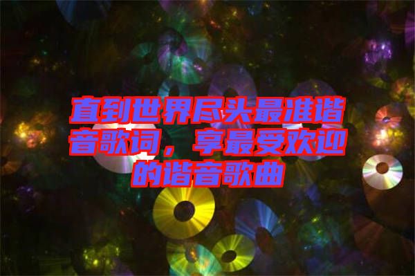 直到世界盡頭最準諧音歌詞，享最受歡迎的諧音歌曲