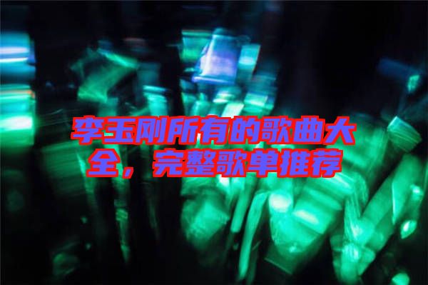 李玉剛所有的歌曲大全，完整歌單推薦