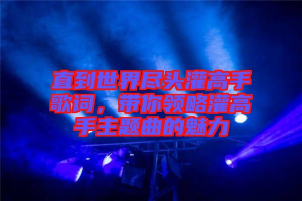 直到世界盡頭灌高手歌詞，帶你領(lǐng)略灌高手主題曲的魅力