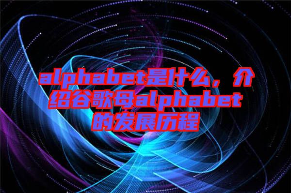 alphabet是什么，介紹谷歌母alphabet的發(fā)展歷程