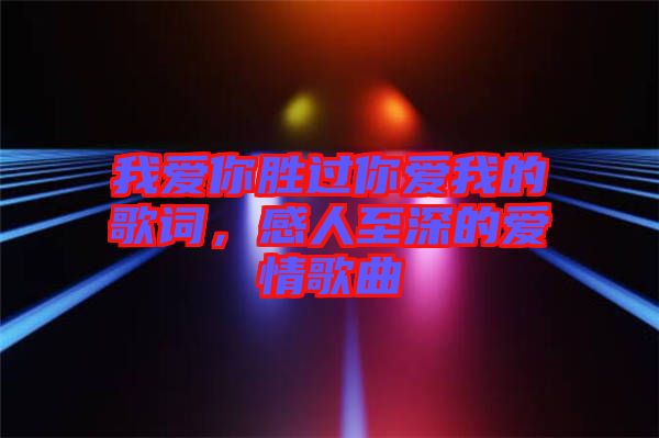 我愛你勝過你愛我的歌詞，感人至深的愛情歌曲