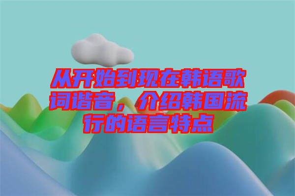 從開始到現(xiàn)在韓語歌詞諧音，介紹韓國流行的語言特點(diǎn)