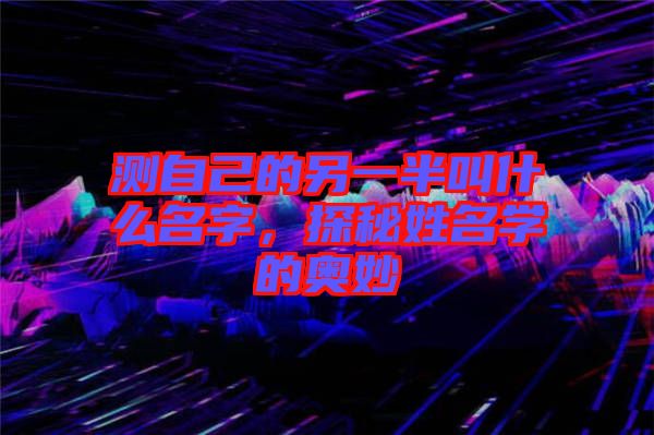 測自己的另一半叫什么名字，探秘姓名學(xué)的奧妙