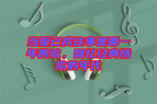 當愛已成往事是哪一年的歌，回憶經(jīng)典情歌的年代