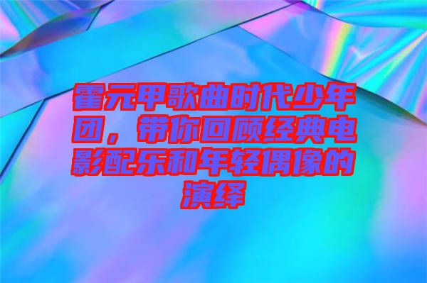 霍元甲歌曲時代少年團(tuán)，帶你回顧經(jīng)典電影配樂和年輕偶像的演繹